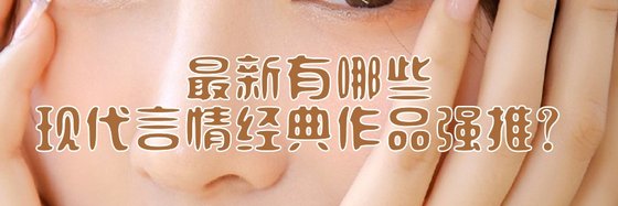 最新有哪些现代言情经典作品强推？